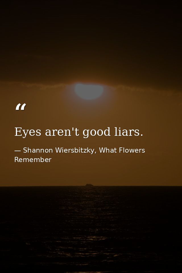 Eyes aren't good liars. — Shannon Wiersbitzky, What Flowers Remember