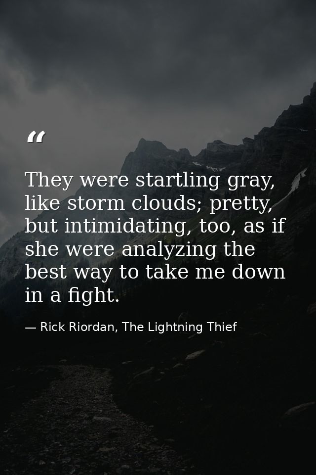 They were startling gray, like storm clouds; pretty, but intimidating, too, as if she were analyzing the best way to tak — Rick Riordan, The Lightning Thief