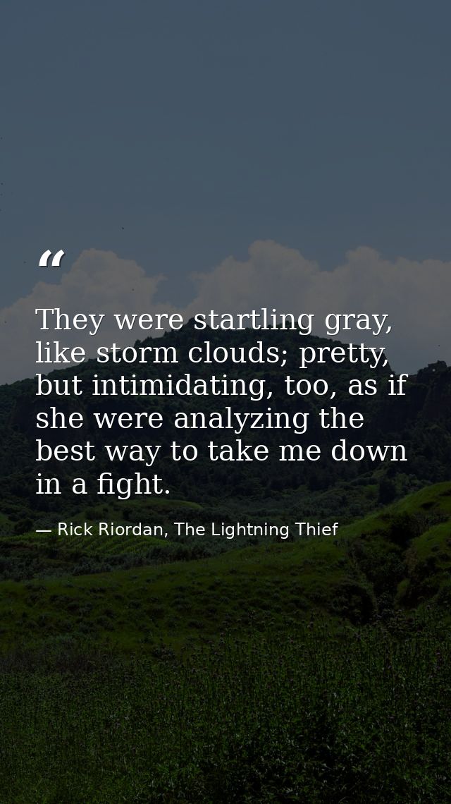 They were startling gray, like storm clouds; pretty, but intimidating, too, as if she were analyzing the best way to tak — Rick Riordan, The Lightning Thief