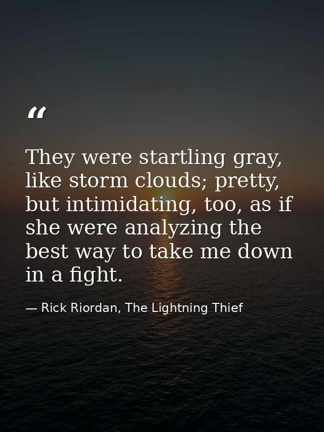 They were startling gray, like storm clouds; pretty, but intimidating, too, as if she were analyzing the best way to tak — Rick Riordan, The Lightning Thief