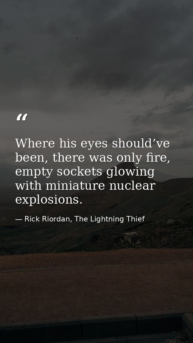 Where his eyes should’ve been, there was only fire, empty sockets glowing with miniature nuclear explosions. — Rick Riordan, The Lightning Thief
