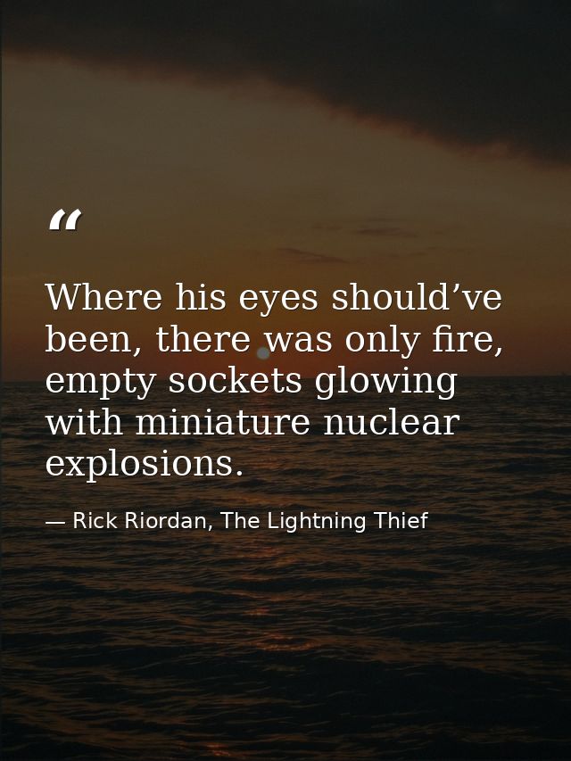 Where his eyes should’ve been, there was only fire, empty sockets glowing with miniature nuclear explosions. — Rick Riordan, The Lightning Thief