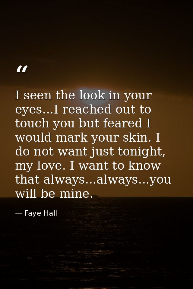 I seen the look in your eyes...I reached out to touch you but feared I would mark your skin. I do not want just tonight, — Faye Hall