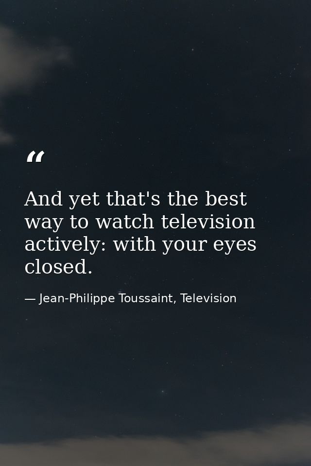 And yet that's the best way to watch television actively: with your eyes closed. — Jean-Philippe Toussaint, Television