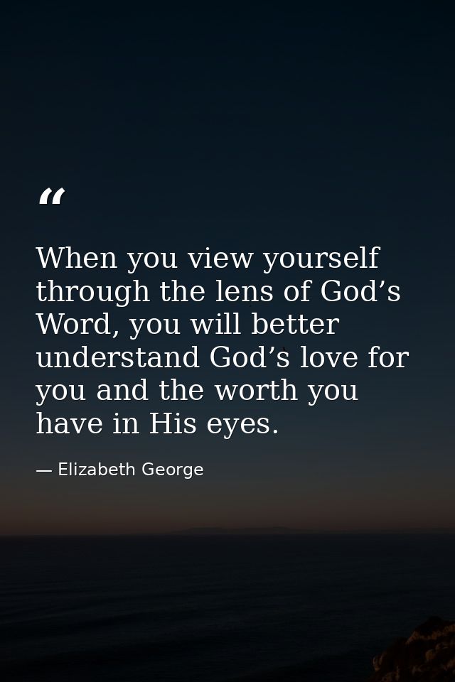 When you view yourself through the lens of God’s Word, you will better understand God’s love for you and the worth you h — Elizabeth George