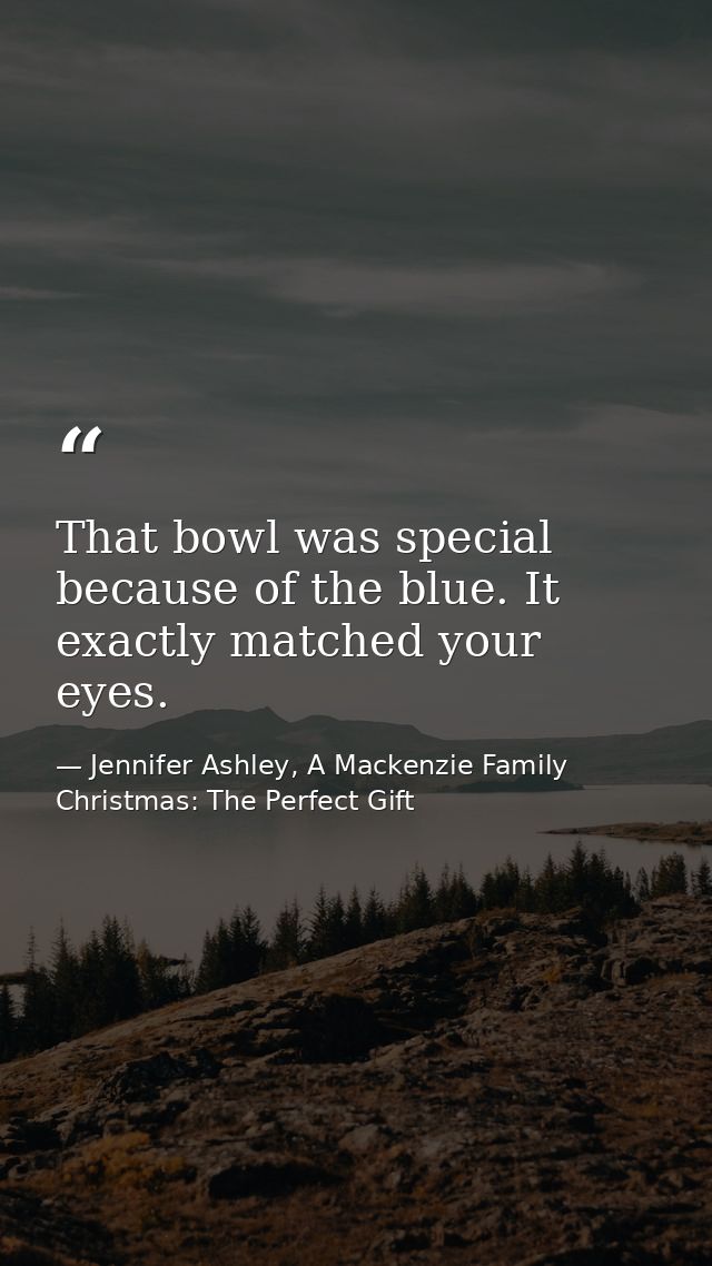 That bowl was special because of the blue. It exactly matched your eyes. — Jennifer Ashley, A Mackenzie Family Christmas: The Perfect Gift