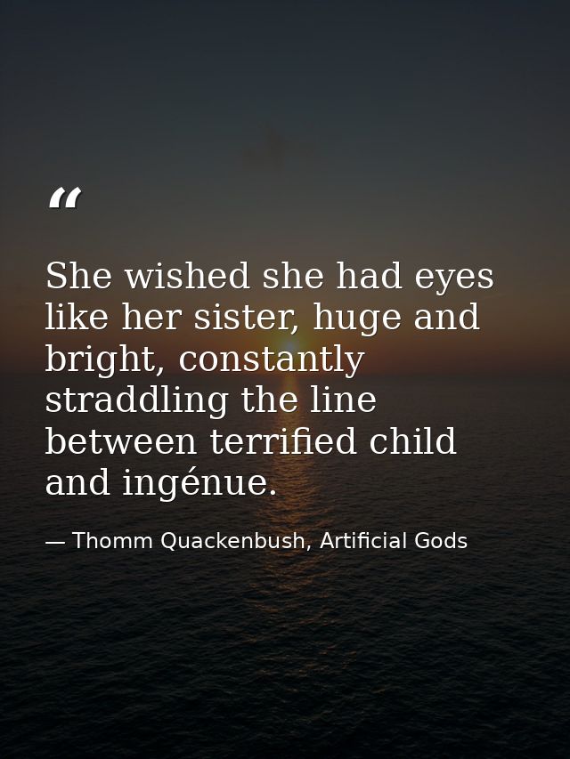 She wished she had eyes like her sister, huge and bright, constantly straddling the line between terrified child and ing — Thomm Quackenbush, Artificial Gods