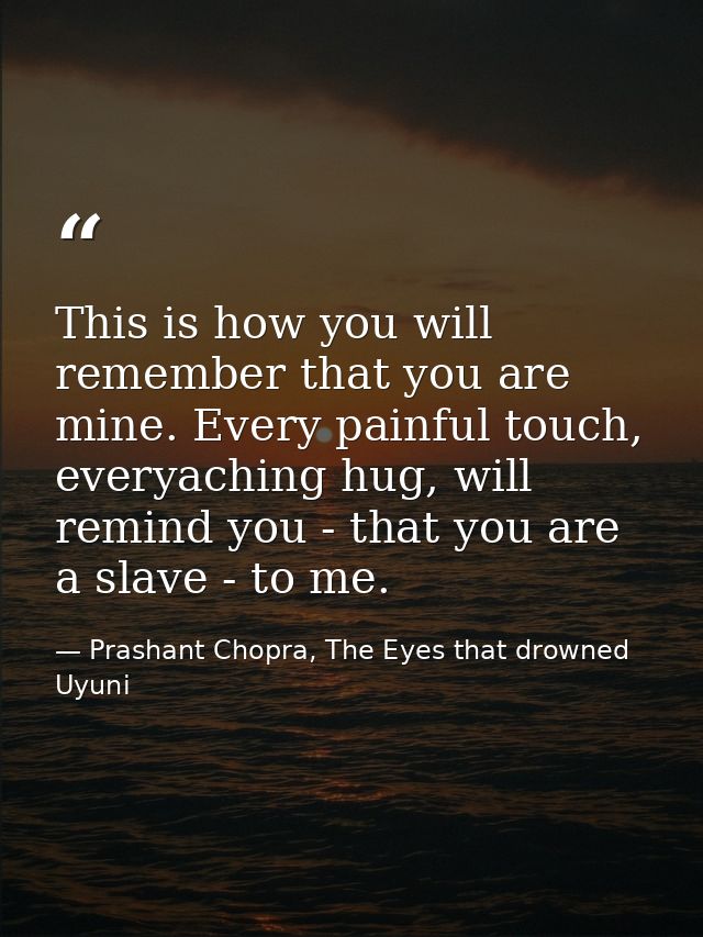 This is how you will remember that you are mine. Every painful touch, everyaching hug, will remind you - that you are a  — Prashant Chopra, The Eyes that drowned Uyuni