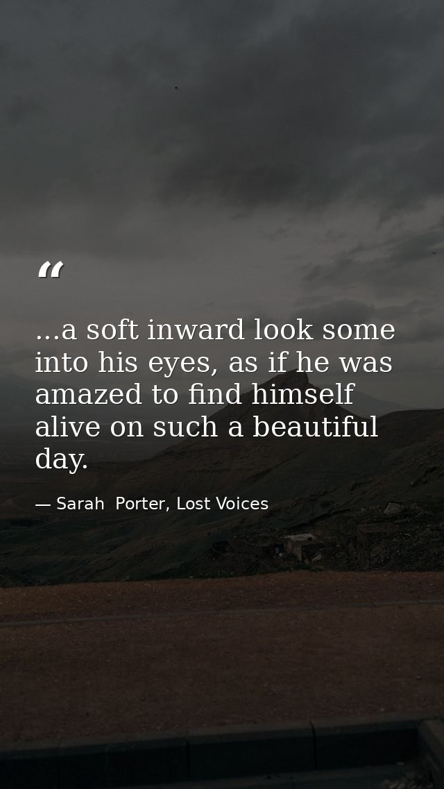 ...a soft inward look some into his eyes, as if he was amazed to find himself alive on such a beautiful day. — Sarah  Porter, Lost Voices