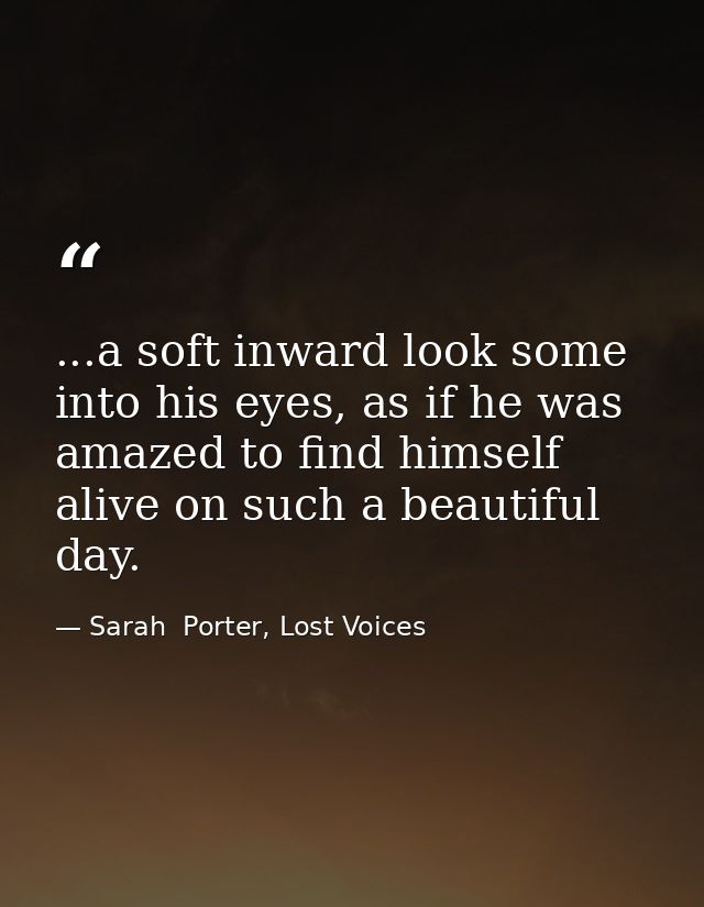 ...a soft inward look some into his eyes, as if he was amazed to find himself alive on such a beautiful day. — Sarah  Porter, Lost Voices