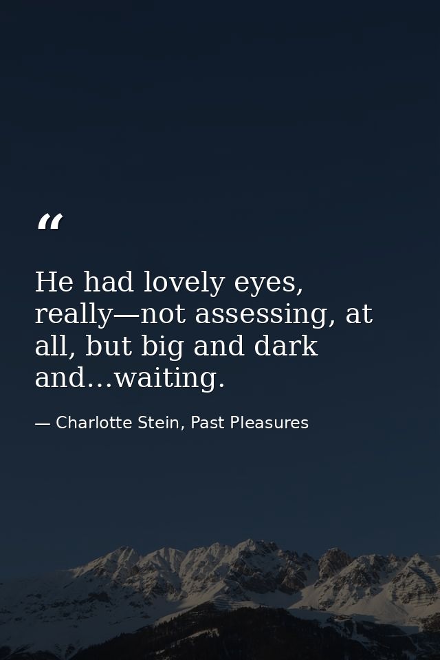 He had lovely eyes, really—not assessing, at all, but big and dark and…waiting. — Charlotte Stein, Past Pleasures