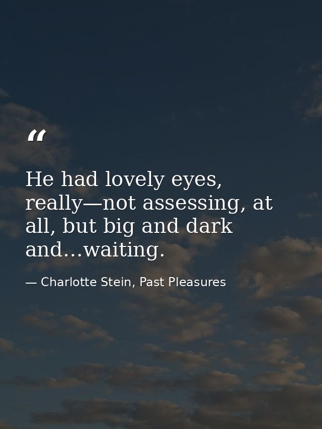 He had lovely eyes, really—not assessing, at all, but big and dark and…waiting. — Charlotte Stein, Past Pleasures