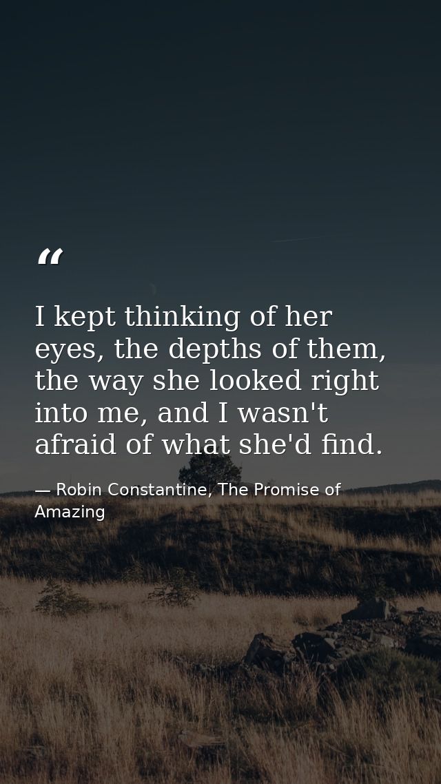I kept thinking of her eyes, the depths of them, the way she looked right into me, and I wasn't afraid of what she'd fin — Robin Constantine, The Promise of Amazing