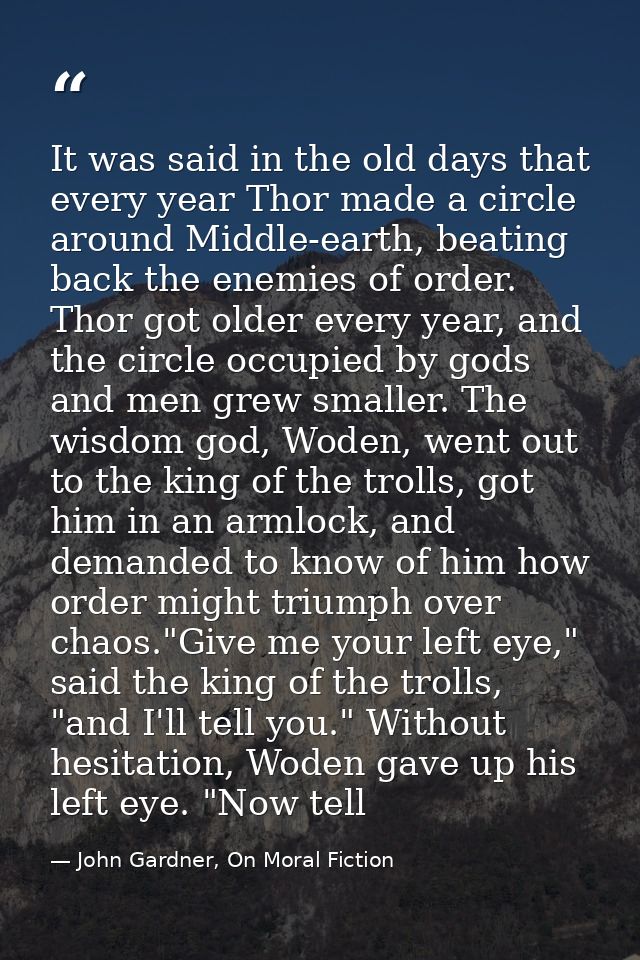 It was said in the old days that every year Thor made a circle around Middle-earth, beating back the enemies of order. T — John Gardner, On Moral Fiction
