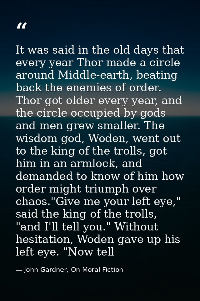It was said in the old days that every year Thor made a circle around Middle-earth, beating back the enemies of order. T — John Gardner, On Moral Fiction