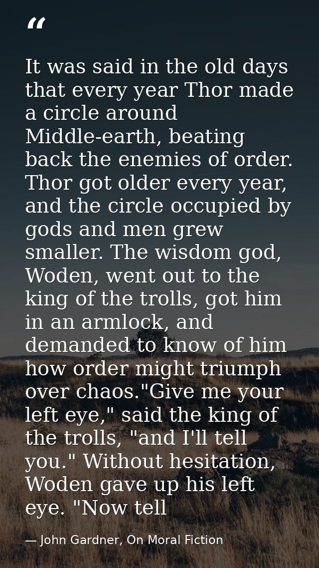 It was said in the old days that every year Thor made a circle around Middle-earth, beating back the enemies of order. T — John Gardner, On Moral Fiction