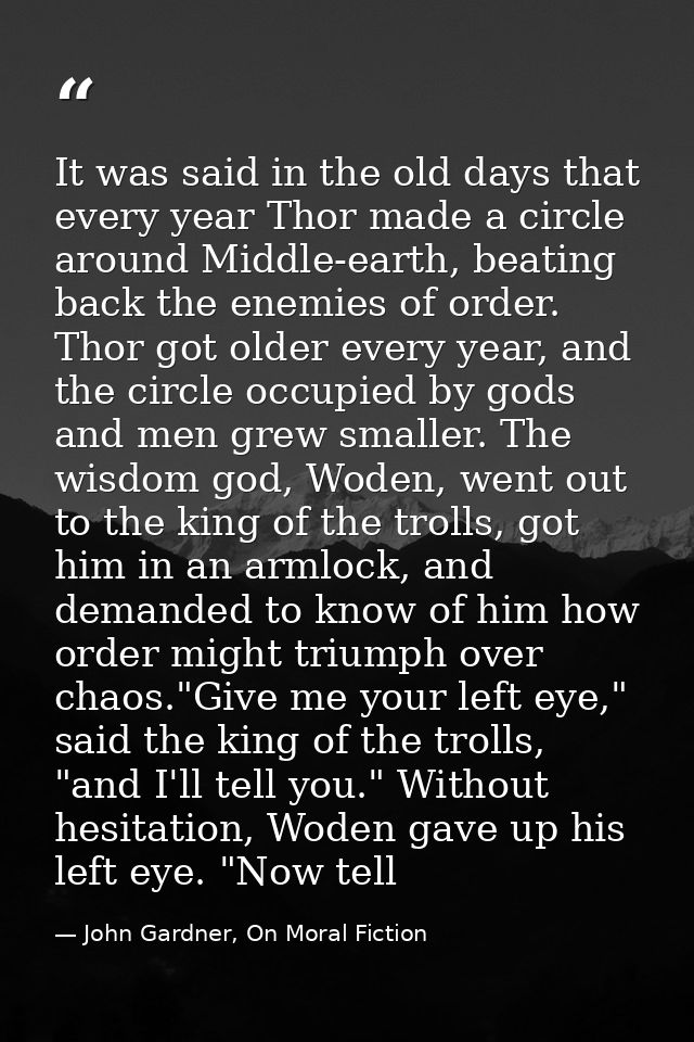 It was said in the old days that every year Thor made a circle around Middle-earth, beating back the enemies of order. T — John Gardner, On Moral Fiction