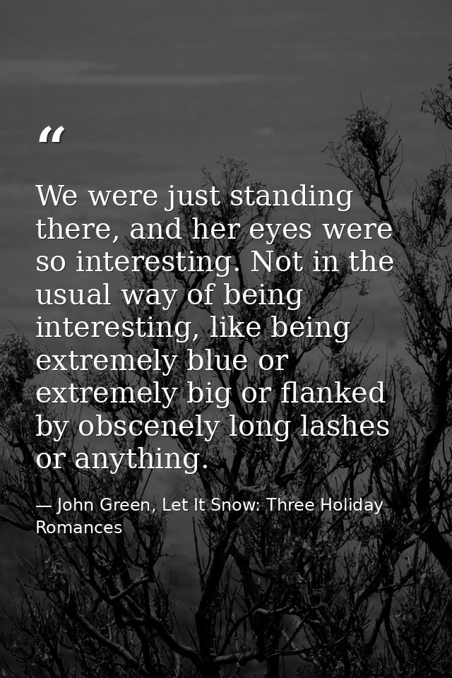 We were just standing there, and her eyes were so interesting. Not in the usual way of being interesting, like being ext — John Green, Let It Snow: Three Holiday Romances