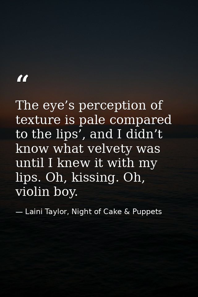 The eye’s perception of texture is pale compared to the lips’, and I didn’t know what velvety was until I knew it with m — Laini Taylor, Night of Cake & Puppets