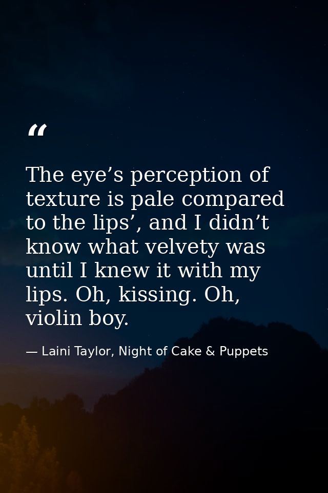 The eye’s perception of texture is pale compared to the lips’, and I didn’t know what velvety was until I knew it with m — Laini Taylor, Night of Cake & Puppets