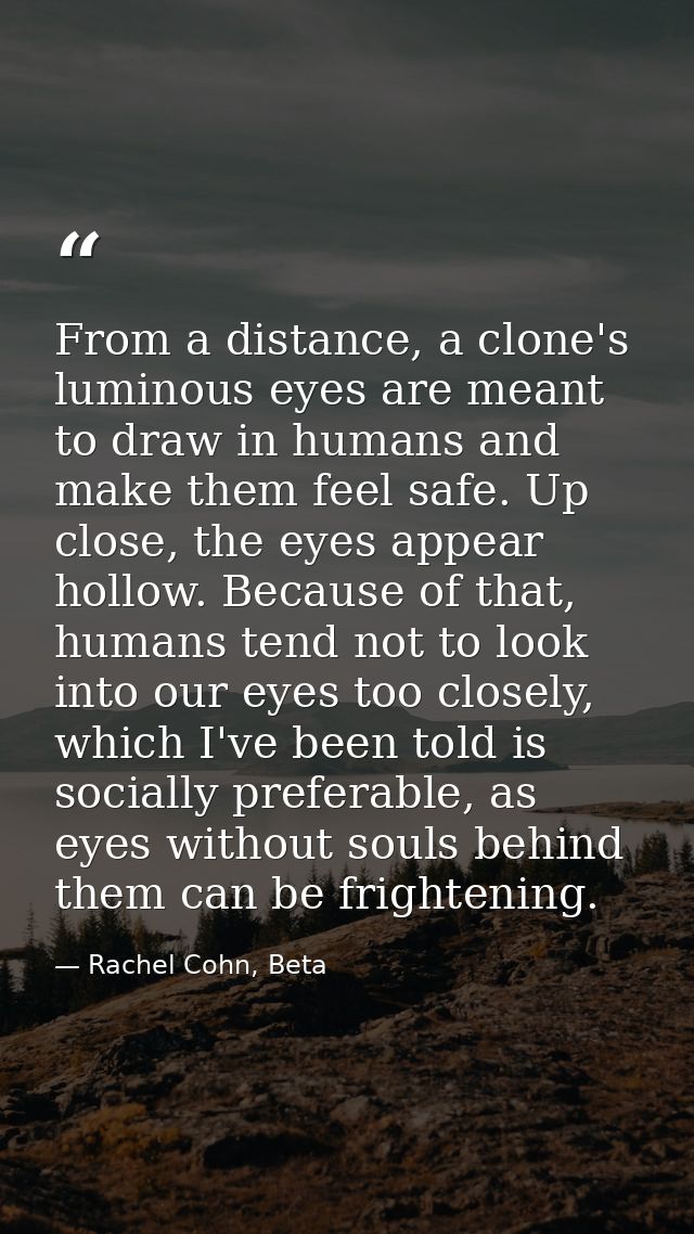 From a distance, a clone's luminous eyes are meant to draw in humans and make them feel safe. Up close, the eyes appear  — Rachel Cohn, Beta