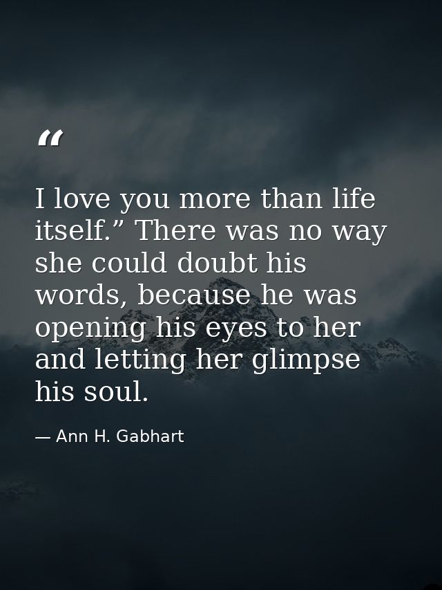 I love you more than life itself.” There was no way she could doubt his words, because he was opening his eyes to her an — Ann H. Gabhart