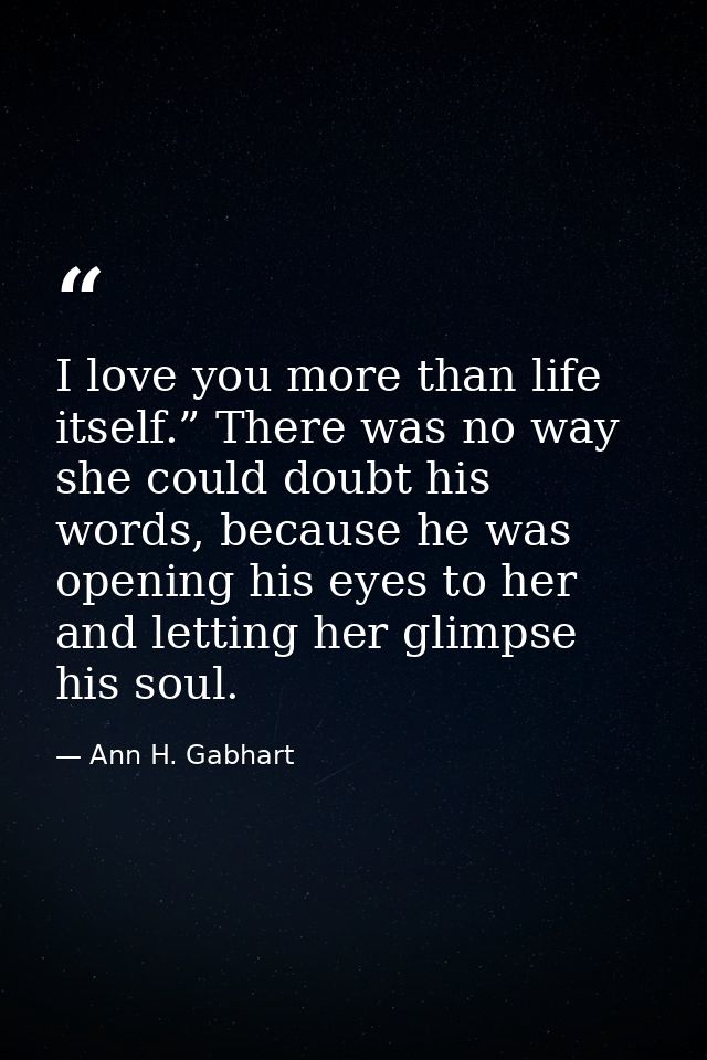 I love you more than life itself.” There was no way she could doubt his words, because he was opening his eyes to her an — Ann H. Gabhart