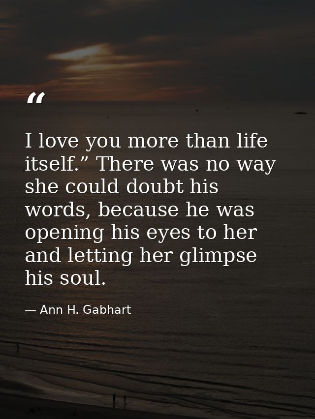 I love you more than life itself.” There was no way she could doubt his words, because he was opening his eyes to her an — Ann H. Gabhart