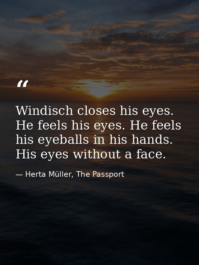Windisch closes his eyes. He feels his eyes. He feels his eyeballs in his hands. His eyes without a face. — Herta Müller, The Passport