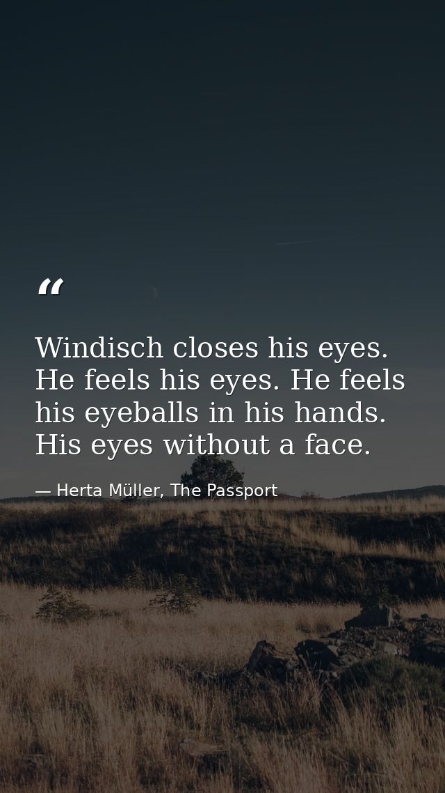 Windisch closes his eyes. He feels his eyes. He feels his eyeballs in his hands. His eyes without a face. — Herta Müller, The Passport