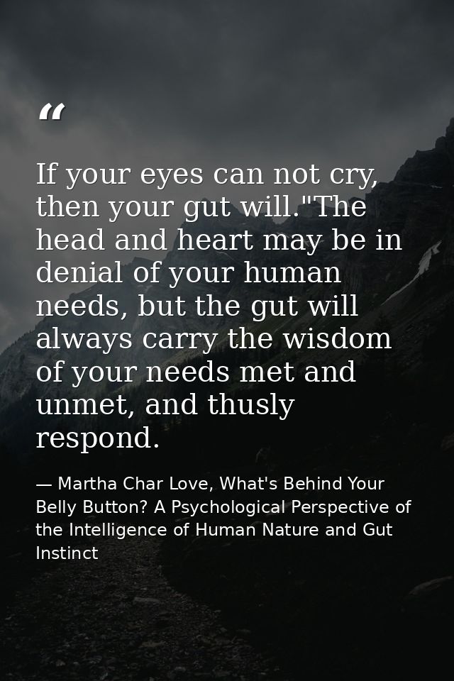 If your eyes can not cry, then your gut will."The head and heart may be in denial of your human needs, but the gut will  — Martha Char Love, What's Behind Your Belly Button? A Psychological Perspective of the Intelligence of Human Nature and Gut Instinct