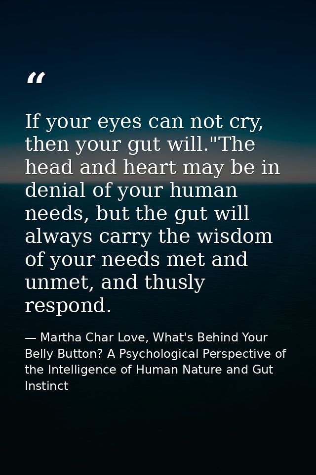 If your eyes can not cry, then your gut will."The head and heart may be in denial of your human needs, but the gut will  — Martha Char Love, What's Behind Your Belly Button? A Psychological Perspective of the Intelligence of Human Nature and Gut Instinct