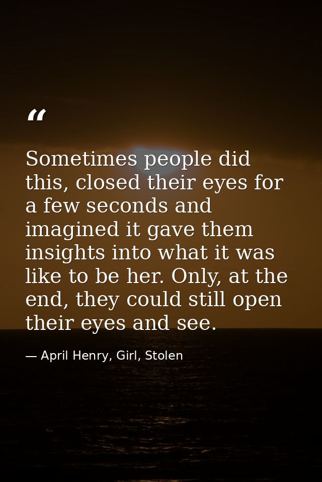 Sometimes people did this, closed their eyes for a few seconds and imagined it gave them insights into what it was like  — April Henry, Girl, Stolen