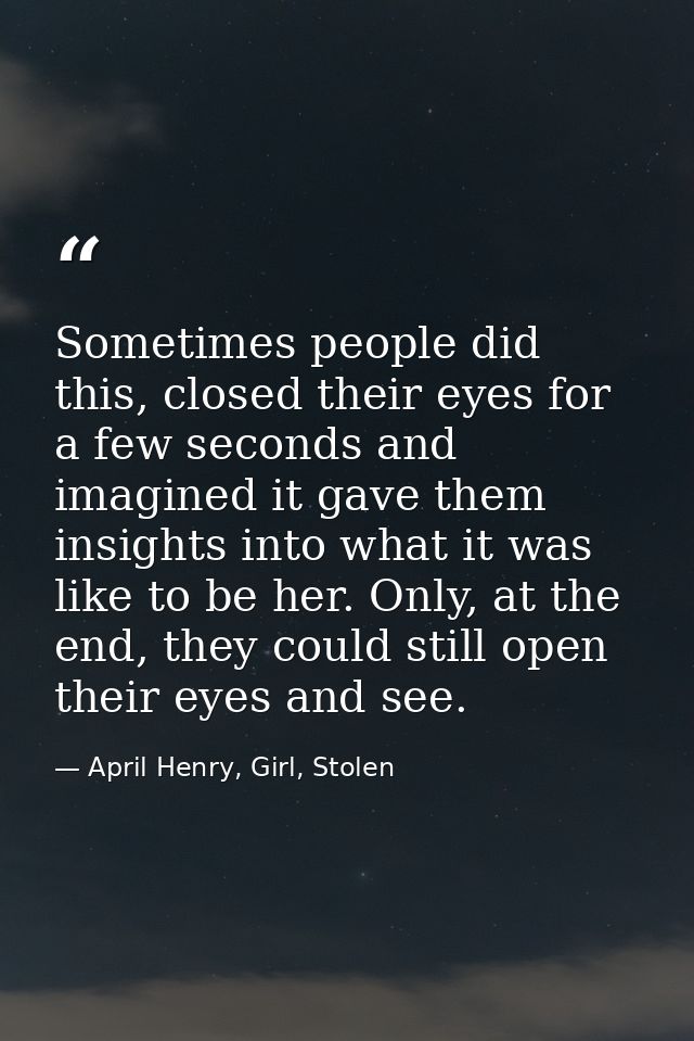 Sometimes people did this, closed their eyes for a few seconds and imagined it gave them insights into what it was like  — April Henry, Girl, Stolen