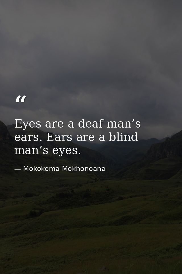 Eyes are a deaf man’s ears. Ears are a blind man’s eyes. — Mokokoma Mokhonoana