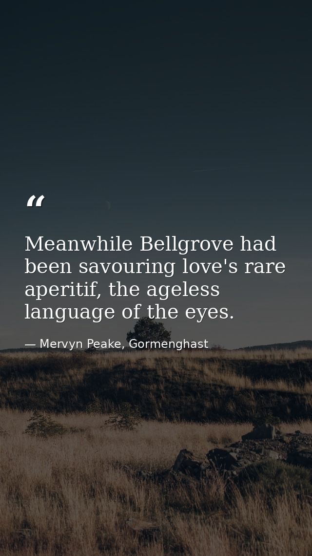 Meanwhile Bellgrove had been savouring love's rare aperitif, the ageless language of the eyes. — Mervyn Peake, Gormenghast
