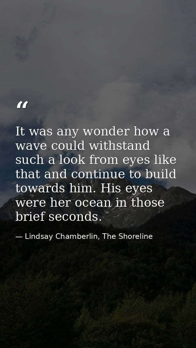 It was any wonder how a wave could withstand such a look from eyes like that and continue to build towards him. His eyes — Lindsay Chamberlin, The Shoreline