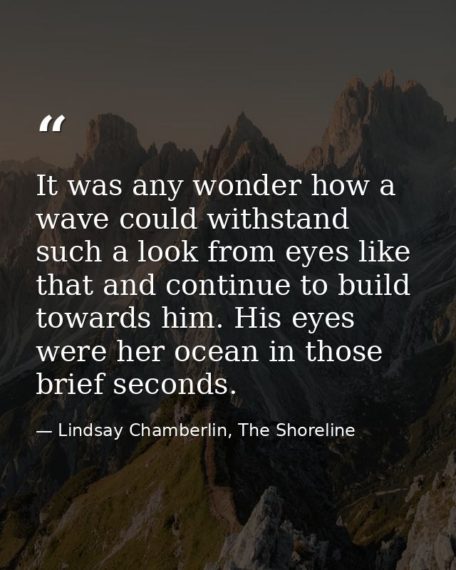 It was any wonder how a wave could withstand such a look from eyes like that and continue to build towards him. His eyes — Lindsay Chamberlin, The Shoreline