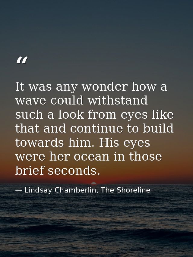 It was any wonder how a wave could withstand such a look from eyes like that and continue to build towards him. His eyes — Lindsay Chamberlin, The Shoreline