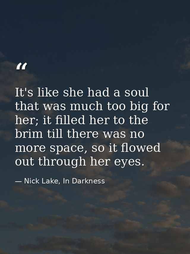 It's like she had a soul that was much too big for her; it filled her to the brim till there was no more space, so it fl — Nick Lake, In Darkness