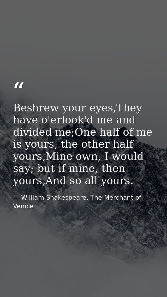 Beshrew your eyes,They have o'erlook'd me and divided me;One half of me is yours, the other half yours,Mine own, I would — William Shakespeare, The Merchant of Venice