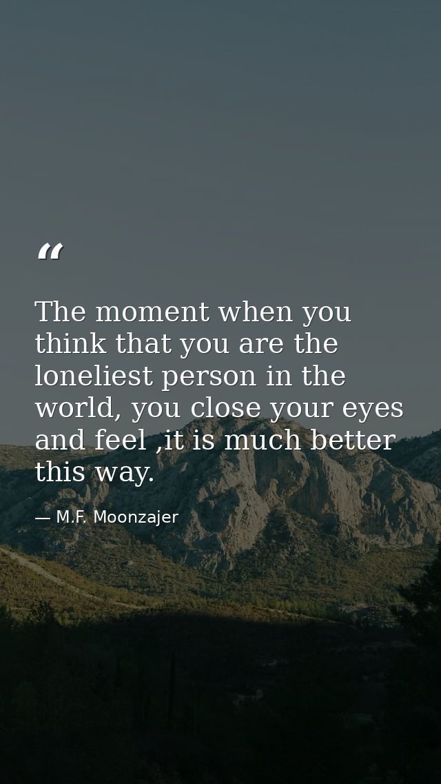 The moment when you think that you are the loneliest person in the world, you close your eyes and feel ,it is much bette — M.F. Moonzajer