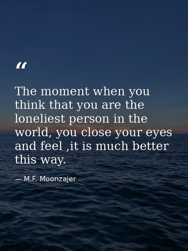 The moment when you think that you are the loneliest person in the world, you close your eyes and feel ,it is much bette — M.F. Moonzajer