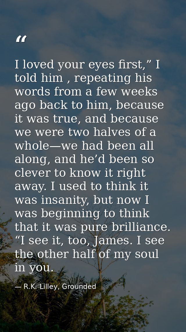 I loved your eyes first,” I told him , repeating his words from a few weeks ago back to him, because it was true, and be — R.K. Lilley, Grounded