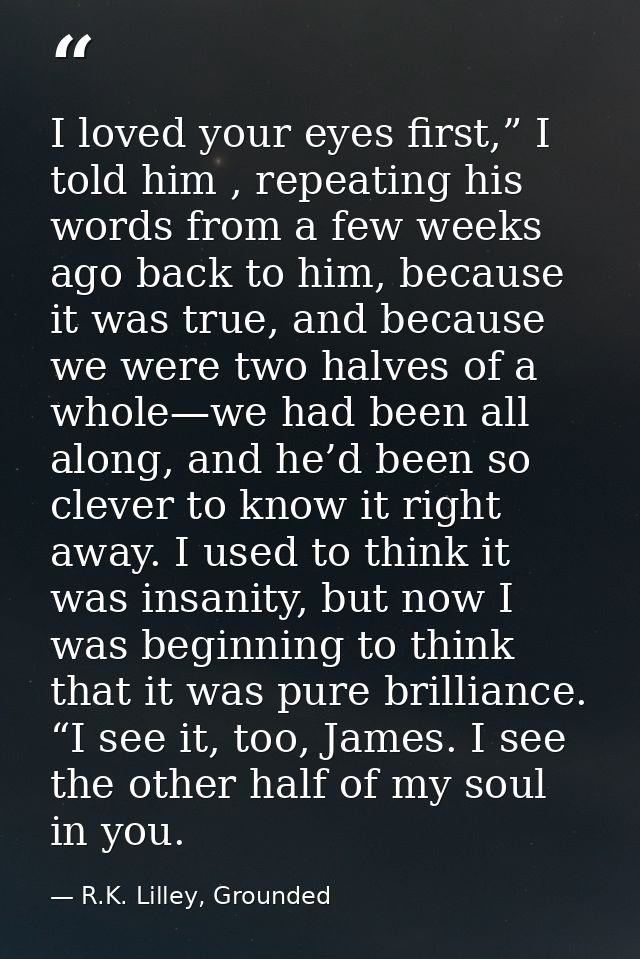 I loved your eyes first,” I told him , repeating his words from a few weeks ago back to him, because it was true, and be — R.K. Lilley, Grounded
