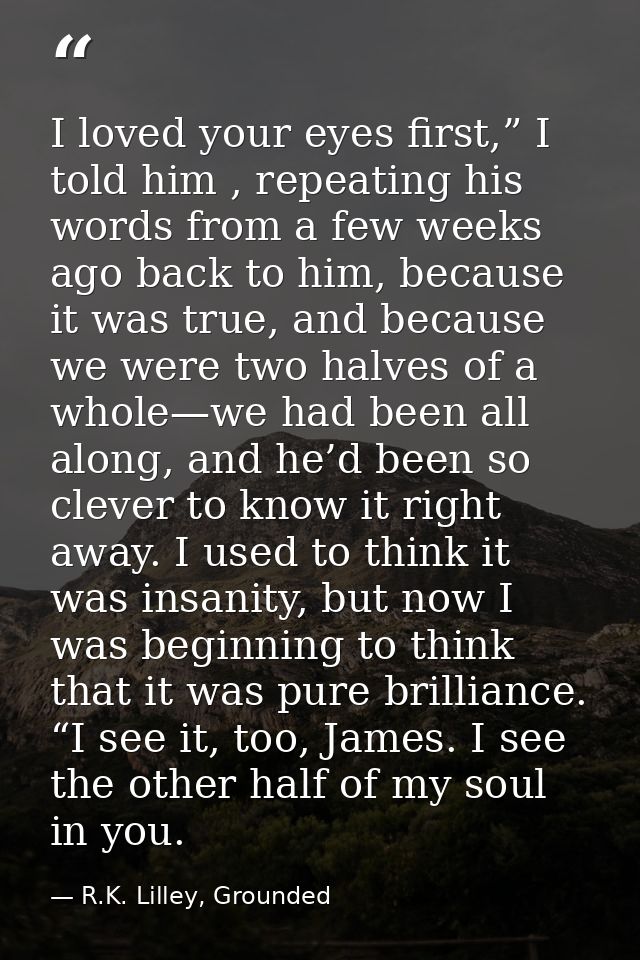 I loved your eyes first,” I told him , repeating his words from a few weeks ago back to him, because it was true, and be — R.K. Lilley, Grounded