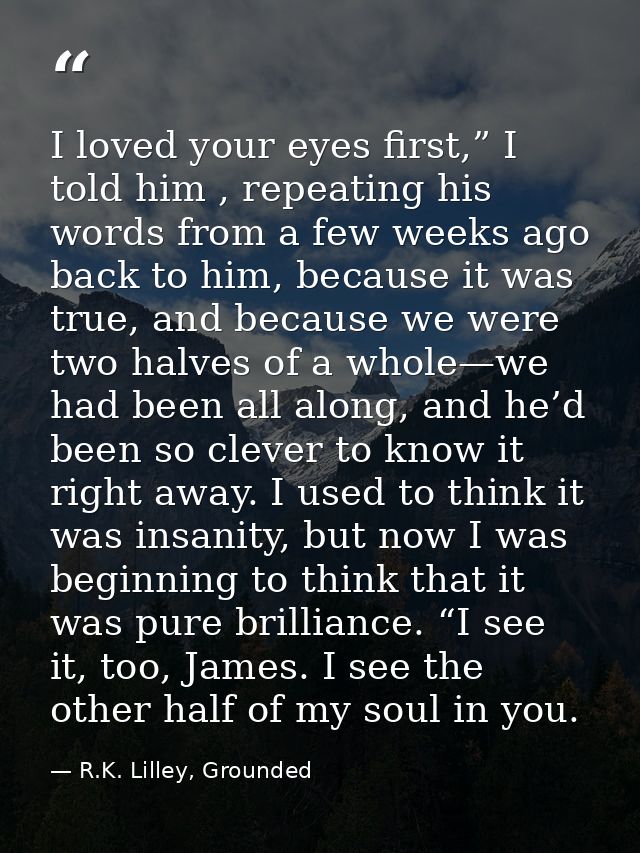 I loved your eyes first,” I told him , repeating his words from a few weeks ago back to him, because it was true, and be — R.K. Lilley, Grounded