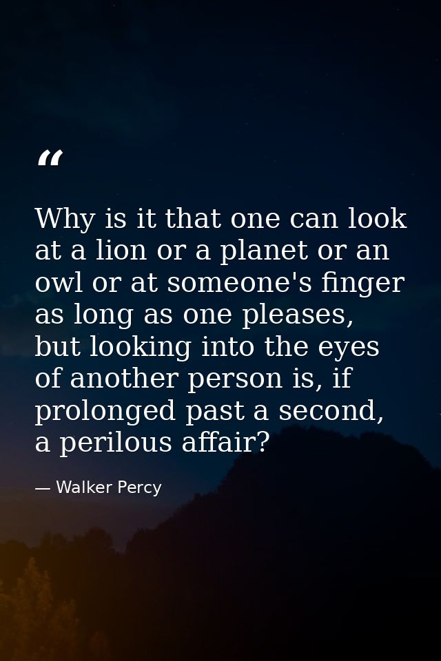 Why is it that one can look at a lion or a planet or an owl or at someone's finger as long as one pleases, but looking i — Walker Percy