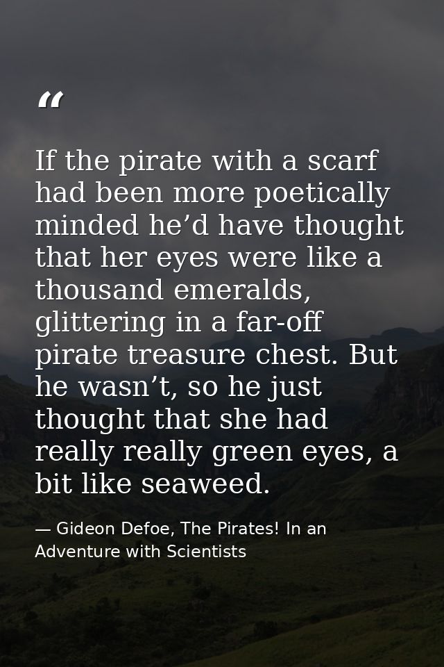 If the pirate with a scarf had been more poetically minded he’d have thought that her eyes were like a thousand emeralds — Gideon Defoe, The Pirates! In an Adventure with Scientists