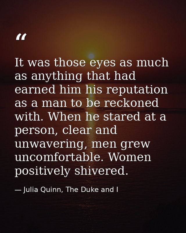 It was those eyes as much as anything that had earned him his reputation as a man to be reckoned with. When he stared at — Julia Quinn, The Duke and I